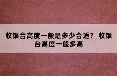 收银台高度一般是多少合适？ 收银台高度一般多高